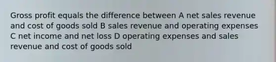 <a href='https://www.questionai.com/knowledge/klIB6Lsdwh-gross-profit' class='anchor-knowledge'>gross profit</a> equals the difference between A <a href='https://www.questionai.com/knowledge/ksNDOTmr42-net-sales' class='anchor-knowledge'>net sales</a> revenue and cost of goods sold B sales revenue and operating expenses C net income and net loss D operating expenses and sales revenue and cost of goods sold