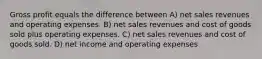 Gross profit equals the difference between A) net sales revenues and operating expenses. B) net sales revenues and cost of goods sold plus operating expenses. C) net sales revenues and cost of goods sold. D) net income and operating expenses