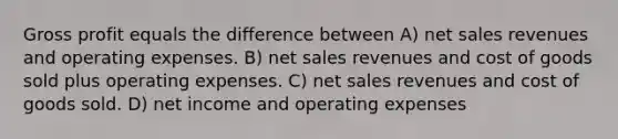 Gross profit equals the difference between A) net sales revenues and operating expenses. B) net sales revenues and cost of goods sold plus operating expenses. C) net sales revenues and cost of goods sold. D) net income and operating expenses