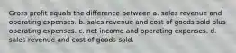 Gross profit equals the difference between a. sales revenue and operating expenses. b. sales revenue and cost of goods sold plus operating expenses. c. net income and operating expenses. d. sales revenue and cost of goods sold.