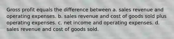 Gross profit equals the difference between a. sales revenue and operating expenses. b. sales revenue and cost of goods sold plus operating expenses. c. net income and operating expenses. d. sales revenue and cost of goods sold.