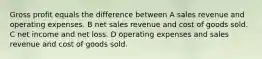 Gross profit equals the difference between A sales revenue and operating expenses. B net sales revenue and cost of goods sold. C net income and net loss. D operating expenses and sales revenue and cost of goods sold.