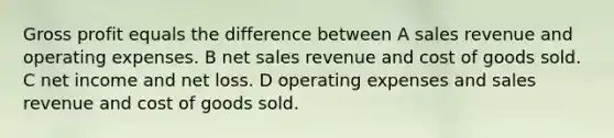 Gross profit equals the difference between A sales revenue and operating expenses. B net sales revenue and cost of goods sold. C net income and net loss. D operating expenses and sales revenue and cost of goods sold.