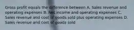 Gross profit equals the difference between A. Sales revenue and operating expenses B. Net income and operating expenses C. Sales revenue and cost of goods sold plus operating expenses D. Sales revenue and cost of goods sold