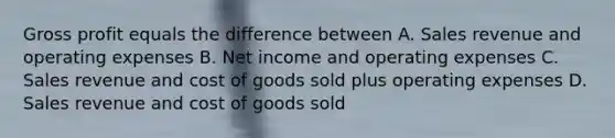 Gross profit equals the difference between A. Sales revenue and operating expenses B. Net income and operating expenses C. Sales revenue and cost of goods sold plus operating expenses D. Sales revenue and cost of goods sold