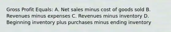 Gross Profit Equals: A. Net sales minus cost of goods sold B. Revenues minus expenses C. Revenues minus inventory D. Beginning inventory plus purchases minus ending inventory