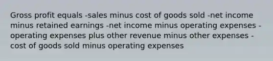 <a href='https://www.questionai.com/knowledge/klIB6Lsdwh-gross-profit' class='anchor-knowledge'>gross profit</a> equals -sales minus cost of goods sold -net income minus retained earnings -net income minus operating expenses -operating expenses plus other revenue minus other expenses -cost of goods sold minus operating expenses