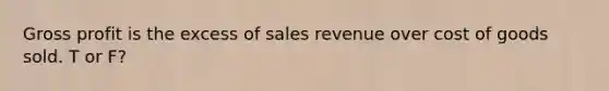 Gross profit is the excess of sales revenue over cost of goods sold. T or F?