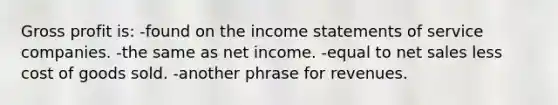 Gross profit is: -found on the income statements of service companies. -the same as net income. -equal to net sales less cost of goods sold. -another phrase for revenues.