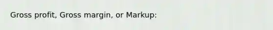 Gross profit, Gross margin, or Markup: