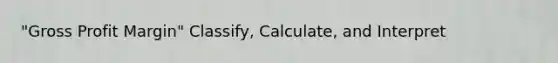 "Gross Profit Margin" Classify, Calculate, and Interpret