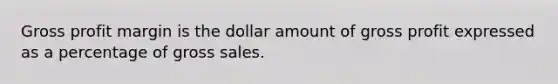 Gross profit margin is the dollar amount of gross profit expressed as a percentage of gross sales.