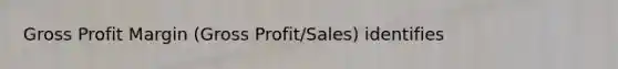 Gross Profit Margin (Gross Profit/Sales) identifies