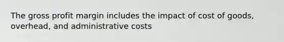 The gross profit margin includes the impact of cost of goods, overhead, and administrative costs