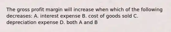 The gross profit margin will increase when which of the following​ decreases: A. interest expense B. cost of goods sold C. depreciation expense D. both A and B