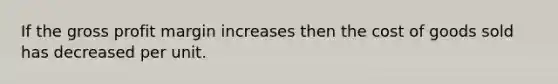 If the gross profit margin increases then the cost of goods sold has decreased per unit.