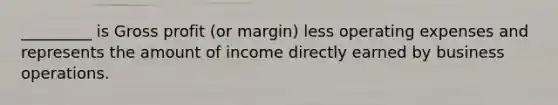 _________ is Gross profit (or margin) less operating expenses and represents the amount of income directly earned by business operations.