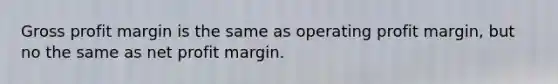 Gross profit margin is the same as operating profit margin, but no the same as net profit margin.