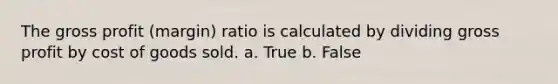 The gross profit (margin) ratio is calculated by dividing gross profit by cost of goods sold. a. True b. False