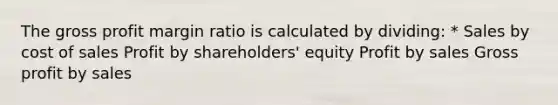 The gross profit margin ratio is calculated by dividing: * Sales by cost of sales Profit by shareholders' equity Profit by sales Gross profit by sales