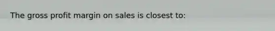 The <a href='https://www.questionai.com/knowledge/klIB6Lsdwh-gross-profit' class='anchor-knowledge'>gross profit</a> margin on sales is closest to: