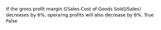 If the gross profit margin ([Sales-Cost of Goods Sold]/Sales) decreases by 6%, opera!ng profits will also decrease by 6%. True False