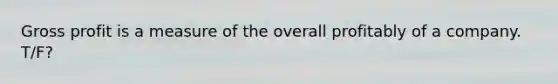 Gross profit is a measure of the overall profitably of a company. T/F?
