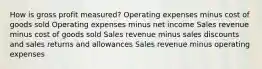 How is gross profit measured? Operating expenses minus cost of goods sold Operating expenses minus net income Sales revenue minus cost of goods sold Sales revenue minus sales discounts and sales returns and allowances Sales revenue minus operating expenses