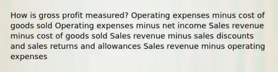 How is gross profit measured? Operating expenses minus cost of goods sold Operating expenses minus net income Sales revenue minus cost of goods sold Sales revenue minus sales discounts and sales returns and allowances Sales revenue minus operating expenses