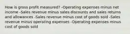 How is gross profit measured? -Operating expenses minus net income -Sales revenue minus sales discounts and sales returns and allowances -Sales revenue minus cost of goods sold -Sales revenue minus operating expenses -Operating expenses minus cost of goods sold