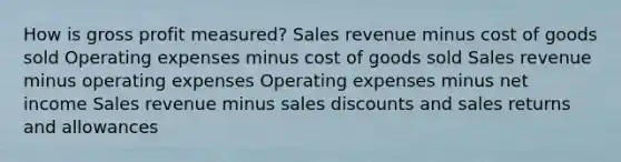 How is gross profit measured? Sales revenue minus cost of goods sold Operating expenses minus cost of goods sold Sales revenue minus operating expenses Operating expenses minus net income Sales revenue minus sales discounts and sales returns and allowances