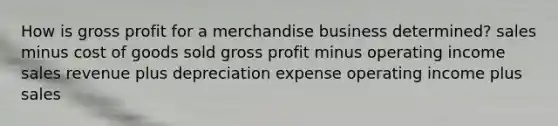 How is <a href='https://www.questionai.com/knowledge/klIB6Lsdwh-gross-profit' class='anchor-knowledge'>gross profit</a> for a merchandise business determined? sales minus cost of goods sold gross profit minus operating income sales revenue plus depreciation expense operating income plus sales