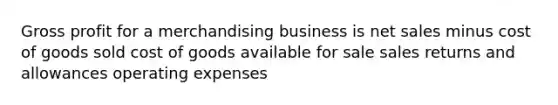 <a href='https://www.questionai.com/knowledge/klIB6Lsdwh-gross-profit' class='anchor-knowledge'>gross profit</a> for a merchandising business is <a href='https://www.questionai.com/knowledge/ksNDOTmr42-net-sales' class='anchor-knowledge'>net sales</a> minus cost of goods sold cost of goods available for sale <a href='https://www.questionai.com/knowledge/kJGNBSqiqB-sales-returns-and-allowances' class='anchor-knowledge'>sales returns and allowances</a> operating expenses