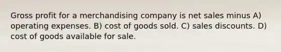 Gross profit for a merchandising company is net sales minus A) operating expenses. B) cost of goods sold. C) sales discounts. D) cost of goods available for sale.