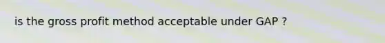 is the gross profit method acceptable under GAP ?