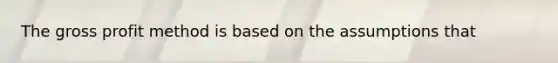The <a href='https://www.questionai.com/knowledge/klIB6Lsdwh-gross-profit' class='anchor-knowledge'>gross profit</a> method is based on the assumptions that