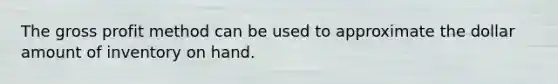 The <a href='https://www.questionai.com/knowledge/klIB6Lsdwh-gross-profit' class='anchor-knowledge'>gross profit</a> method can be used to approximate the dollar amount of inventory on hand.