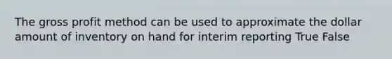 The gross profit method can be used to approximate the dollar amount of inventory on hand for interim reporting True False