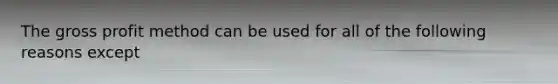 The gross profit method can be used for all of the following reasons except