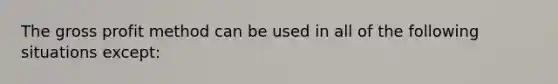 The gross profit method can be used in all of the following situations except: