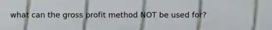 what can the gross profit method NOT be used for?