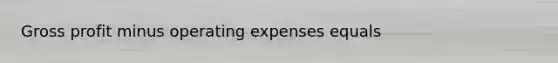 Gross profit minus operating expenses equals