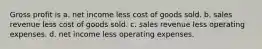 Gross profit is a. net income less cost of goods sold. b. sales revenue less cost of goods sold. c. sales revenue less operating expenses. d. net income less operating expenses.