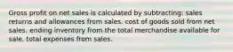 Gross profit on net sales is calculated by subtracting: sales returns and allowances from sales. cost of goods sold from net sales. ending inventory from the total merchandise available for sale. total expenses from sales.