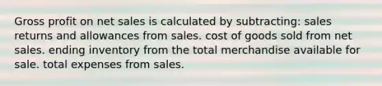 Gross profit on net sales is calculated by subtracting: sales returns and allowances from sales. cost of goods sold from net sales. ending inventory from the total merchandise available for sale. total expenses from sales.