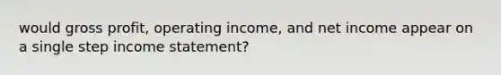 would gross profit, operating income, and net income appear on a single step income statement?