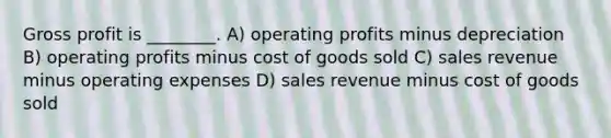 Gross profit is ________. A) operating profits minus depreciation B) operating profits minus cost of goods sold C) sales revenue minus operating expenses D) sales revenue minus cost of goods sold