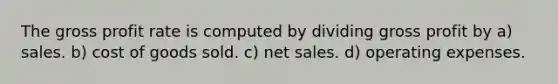 The gross profit rate is computed by dividing gross profit by a) sales. b) cost of goods sold. c) net sales. d) operating expenses.