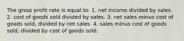 The gross profit rate is equal to: 1. net income divided by sales. 2. cost of goods sold divided by sales. 3. net sales minus cost of goods sold, divided by net sales. 4. sales minus cost of goods sold, divided by cost of goods sold.