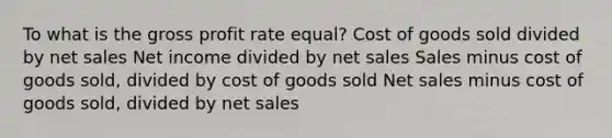 To what is the gross profit rate equal? Cost of goods sold divided by net sales Net income divided by net sales Sales minus cost of goods sold, divided by cost of goods sold Net sales minus cost of goods sold, divided by net sales